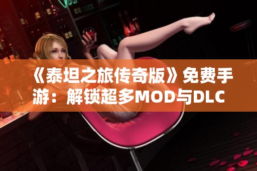 《泰坦之旅传奇版》免费手游：解锁超多MOD与DLC体验无限乐趣