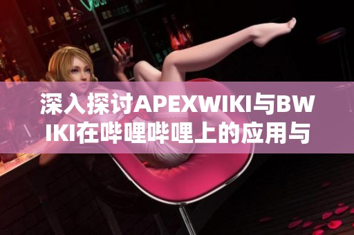 深入探讨APEXWIKI与BWIKI在哔哩哔哩上的应用与影响