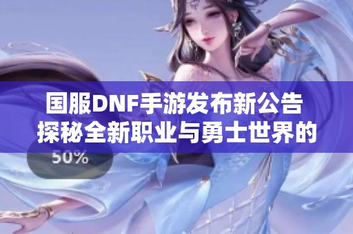 国服DNF手游发布新公告 探秘全新职业与勇士世界的来临