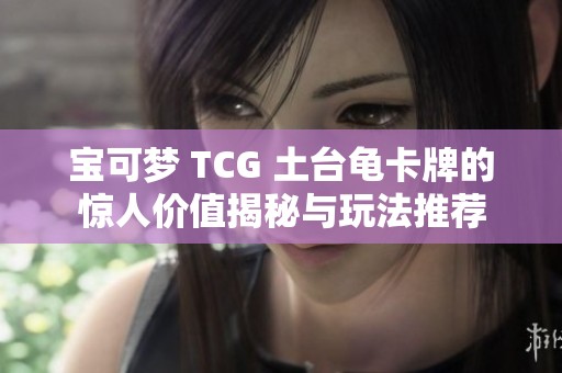 宝可梦 TCG 土台龟卡牌的惊人价值揭秘与玩法推荐