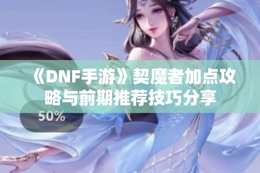 《DNF手游》契魔者加点攻略与前期推荐技巧分享