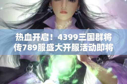 热血开启！4399三国群将传789服盛大开服活动即将来临