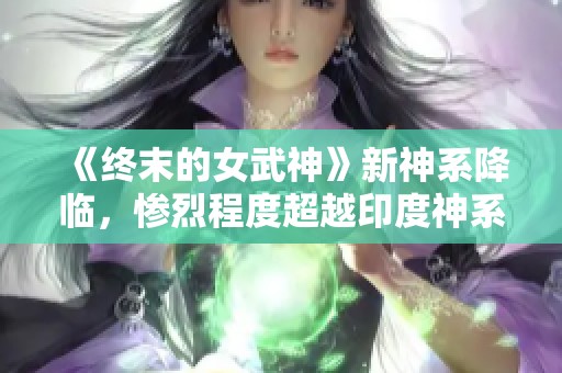 《终末的女武神》新神系降临，惨烈程度超越印度神系