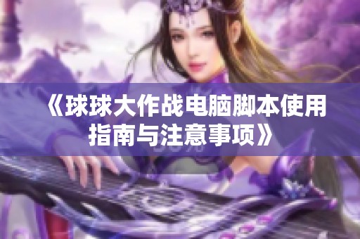 《球球大作战电脑脚本使用指南与注意事项》