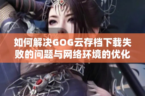 如何解决GOG云存档下载失败的问题与网络环境的优化建议