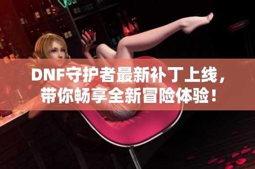 DNF守护者最新补丁上线，带你畅享全新冒险体验！