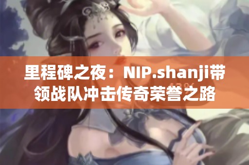 里程碑之夜：NIP.shanji带领战队冲击传奇荣誉之路