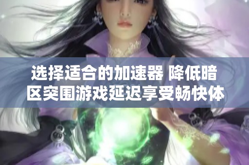 选择适合的加速器 降低暗区突围游戏延迟享受畅快体验