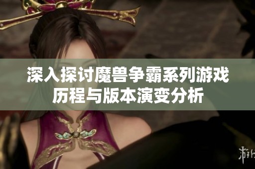 深入探讨魔兽争霸系列游戏历程与版本演变分析