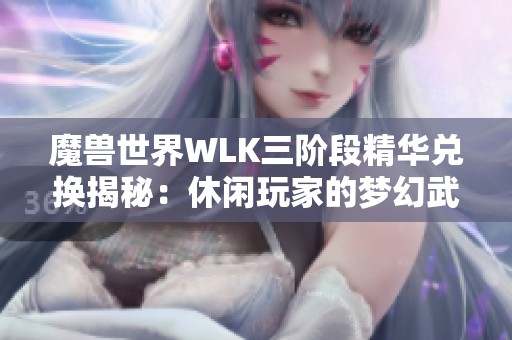 魔兽世界WLK三阶段精华兑换揭秘：休闲玩家的梦幻武器搭配指南