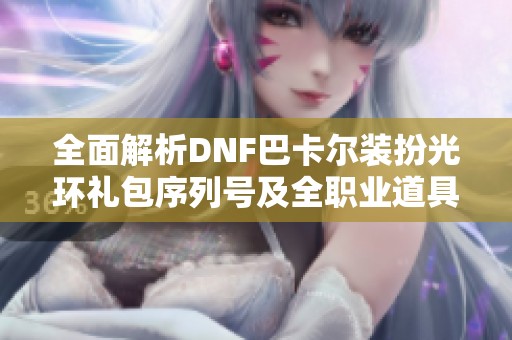 全面解析DNF巴卡尔装扮光环礼包序列号及全职业道具使用方法