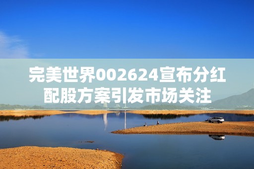 完美世界002624宣布分红配股方案引发市场关注