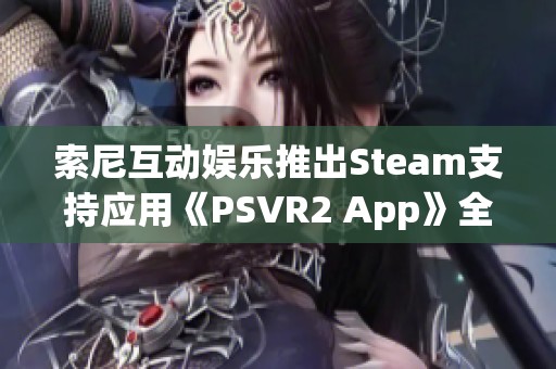 索尼互动娱乐推出Steam支持应用《PSVR2 App》全新体验上线