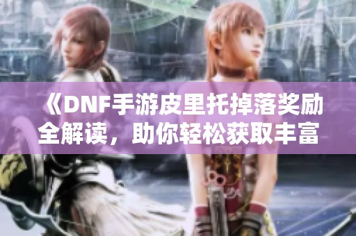 《DNF手游皮里托掉落奖励全解读，助你轻松获取丰富奖励》