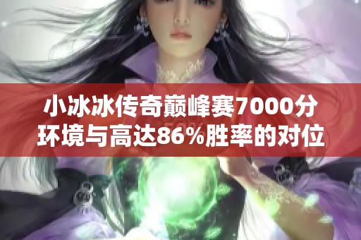 小冰冰传奇巅峰赛7000分环境与高达86%胜率的对位策略分享