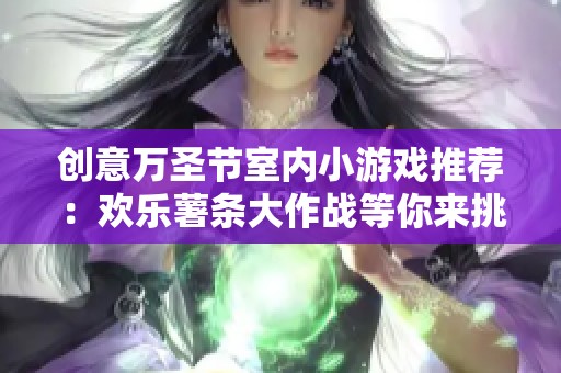 创意万圣节室内小游戏推荐：欢乐薯条大作战等你来挑战