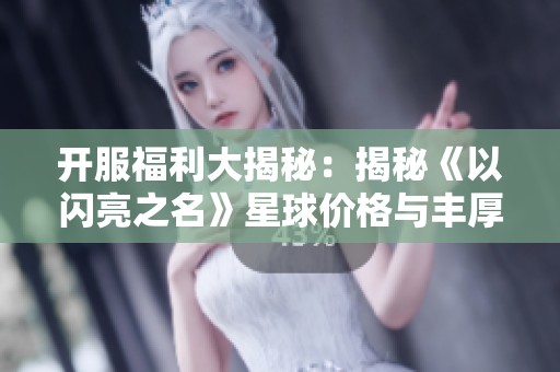 开服福利大揭秘：揭秘《以闪亮之名》星球价格与丰厚奖励