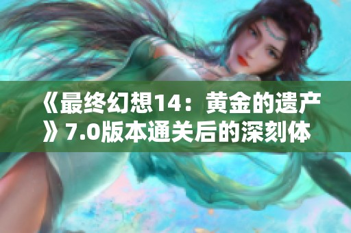 《最终幻想14：黄金的遗产》7.0版本通关后的深刻体验与感悟