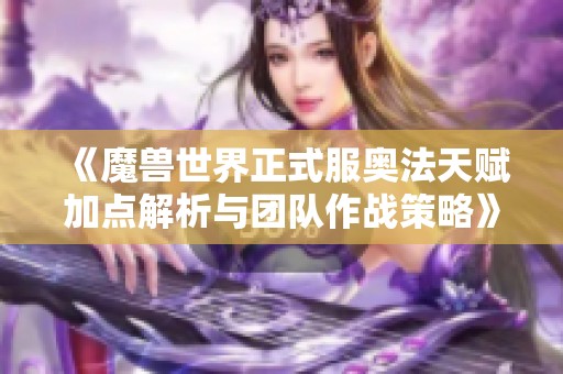 《魔兽世界正式服奥法天赋加点解析与团队作战策略》