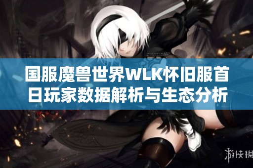 国服魔兽世界WLK怀旧服首日玩家数据解析与生态分析