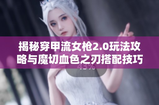 揭秘穿甲流女枪2.0玩法攻略与魔切血色之刃搭配技巧