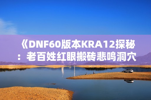 《DNF60版本KRA12探秘：老百姓红眼搬砖悲鸣洞穴全攻略》