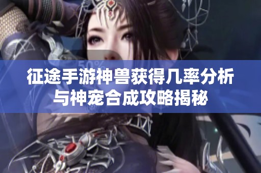 征途手游神兽获得几率分析与神宠合成攻略揭秘