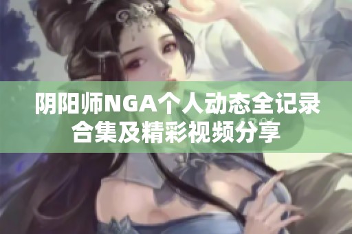 阴阳师NGA个人动态全记录合集及精彩视频分享