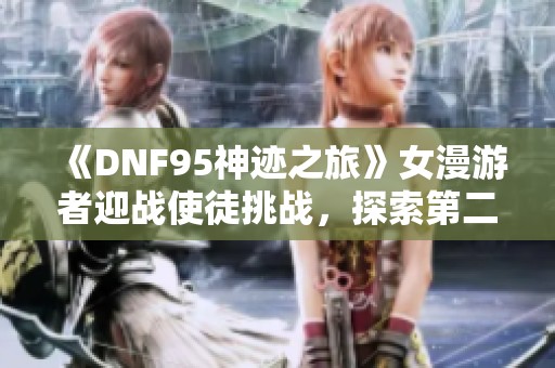 《DNF95神迹之旅》女漫游者迎战使徒挑战，探索第二脊椎的冒险