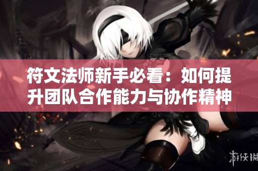 符文法师新手必看：如何提升团队合作能力与协作精神