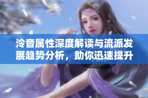 泠音属性深度解读与流派发展趋势分析，助你迅速提升创作能力