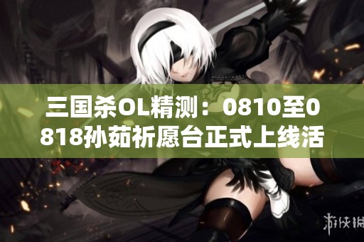 三国杀OL精测：0810至0818孙茹祈愿台正式上线活动解析