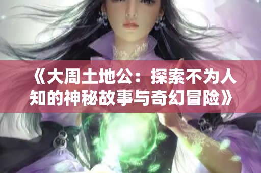 《大周土地公：探索不为人知的神秘故事与奇幻冒险》