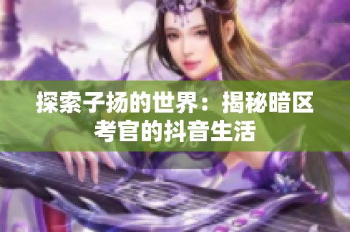 探索子扬的世界：揭秘暗区考官的抖音生活