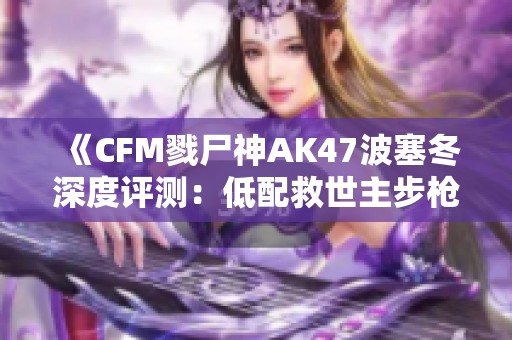 《CFM戮尸神AK47波塞冬深度评测：低配救世主步枪的真实体验》