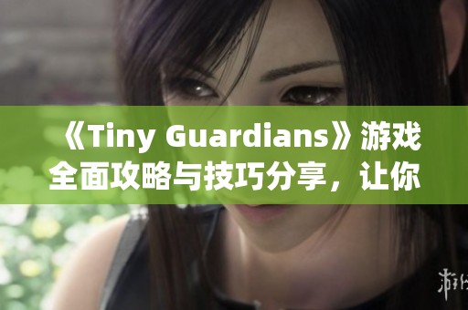 《Tiny Guardians》游戏全面攻略与技巧分享，让你轻松通关