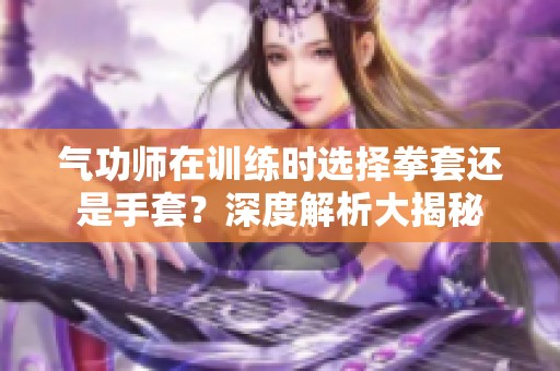 气功师在训练时选择拳套还是手套？深度解析大揭秘