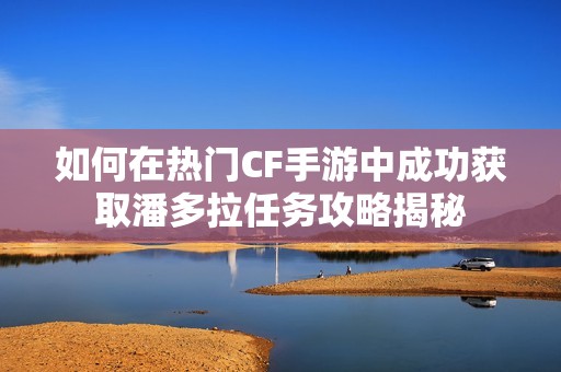 如何在热门CF手游中成功获取潘多拉任务攻略揭秘