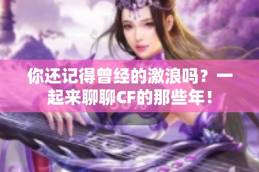 你还记得曾经的激浪吗？一起来聊聊CF的那些年！