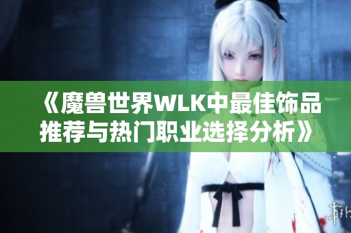 《魔兽世界WLK中最佳饰品推荐与热门职业选择分析》