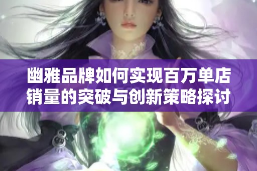 幽雅品牌如何实现百万单店销量的突破与创新策略探讨