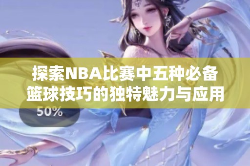 探索NBA比赛中五种必备篮球技巧的独特魅力与应用