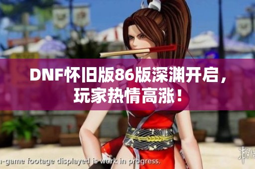 DNF怀旧版86版深渊开启，玩家热情高涨！