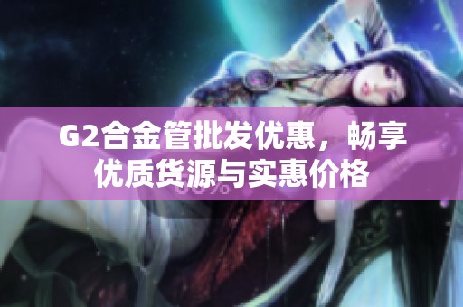 G2合金管批发优惠，畅享优质货源与实惠价格