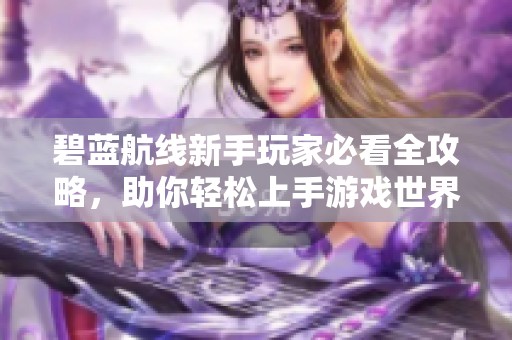 碧蓝航线新手玩家必看全攻略，助你轻松上手游戏世界