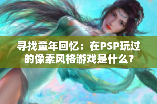 寻找童年回忆：在PSP玩过的像素风格游戏是什么？