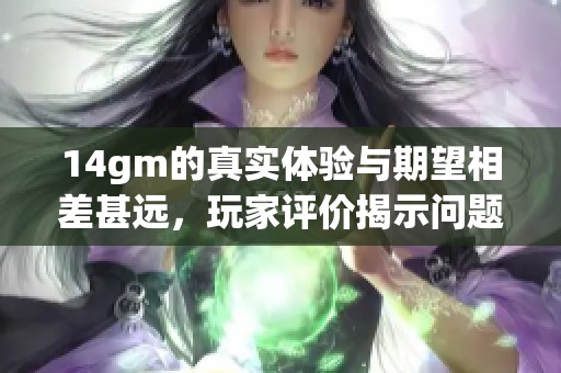 14gm的真实体验与期望相差甚远，玩家评价揭示问题所在