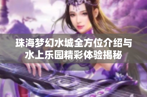 珠海梦幻水城全方位介绍与水上乐园精彩体验揭秘