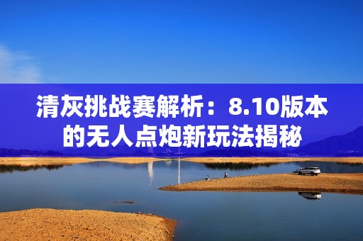 清灰挑战赛解析：8.10版本的无人点炮新玩法揭秘