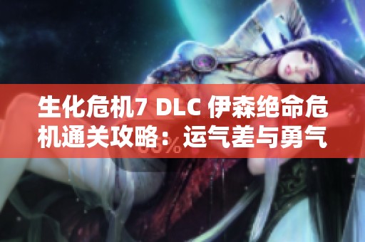 生化危机7 DLC 伊森绝命危机通关攻略：运气差与勇气不足下的生存之路